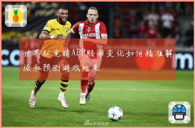 世界杯竞猜APP赔率变化如何精准解读和预测游戏结果