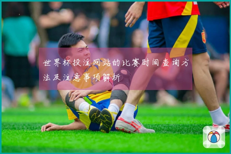 世界杯投注网站的比赛时间查询方法及注意事项解析