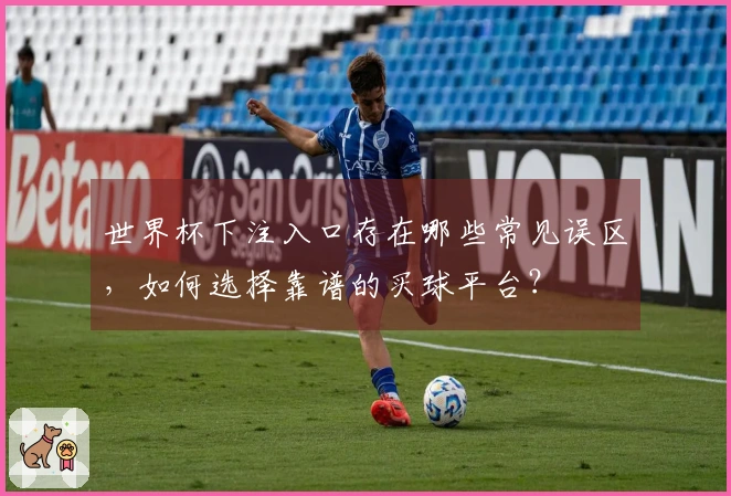 世界杯下注入口存在哪些常见误区，如何选择靠谱的买球平台？